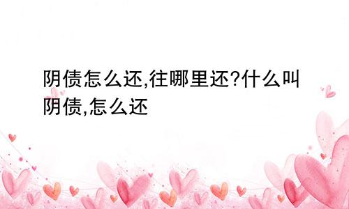 阴债怎么还,往哪里还?什么叫阴债,怎么还