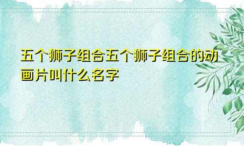 五个狮子组合五个狮子组合的动画片叫什么名字