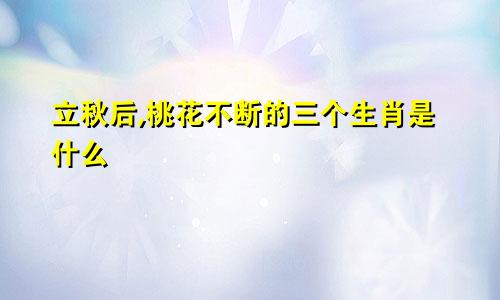 立秋后,桃花不断的三个生肖是什么