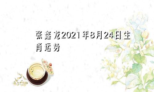 张鑫龙2021年8月24日生肖运势
