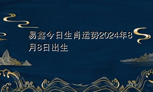 易鑫今日生肖运势2024年8月8日出生