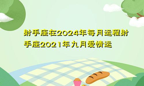 射手座在2024年每月运程射手座2021年九月爱情运