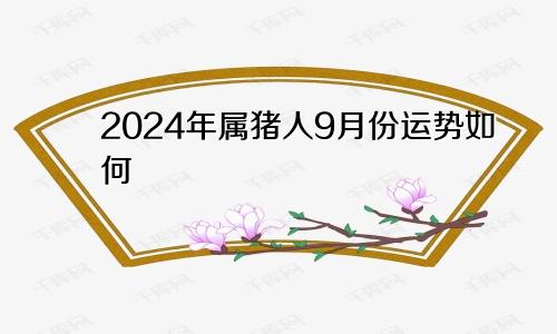 2024年属猪人9月份运势如何