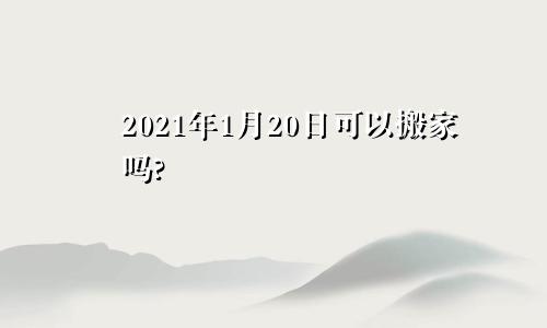 2021年1月20日可以搬家吗?