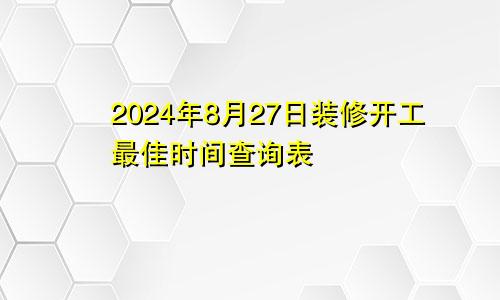 2024年8月27日装修开工最佳时间查询表