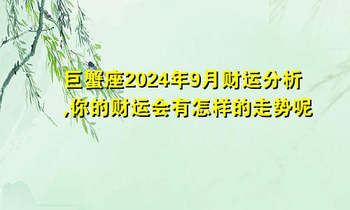 巨蟹座2024年9月财运分析,你的财运会有怎样的走势呢
