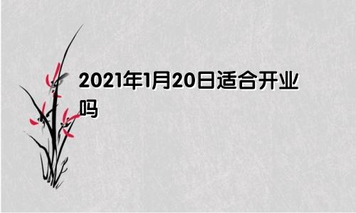 2021年1月20日适合开业吗