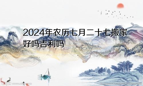 2024年农历七月二十七搬家好吗吉利吗