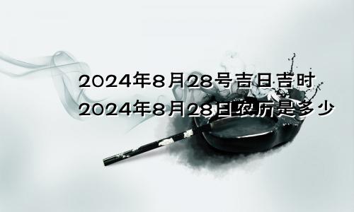 2024年8月28号吉日吉时2024年8月28日农历是多少