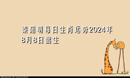 秦阳明每日生肖运势2024年8月8日出生