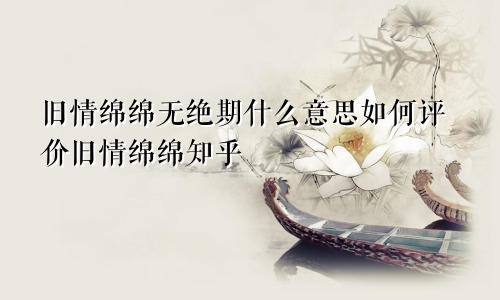 旧情绵绵无绝期什么意思如何评价旧情绵绵知乎
