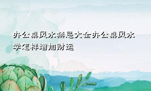 办公桌风水禁忌大全办公桌风水学怎样增加财运