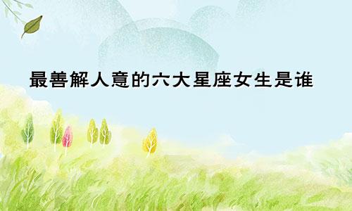 最善解人意的六大星座女生是谁