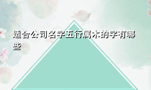 适合公司名字五行属木的字有哪些