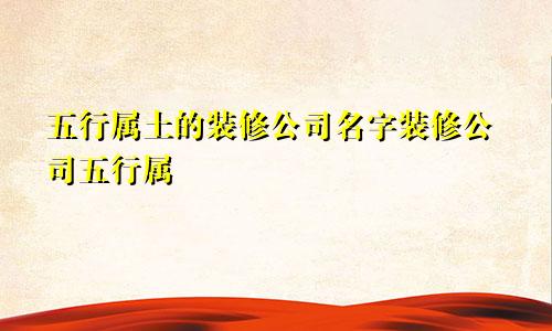 五行属土的装修公司名字装修公司五行属