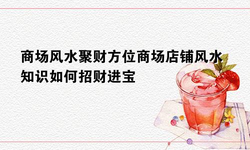 商场风水聚财方位商场店铺风水知识如何招财进宝