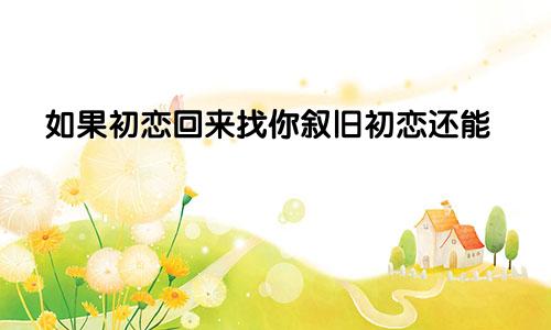 如果初恋回来找你叙旧初恋还能