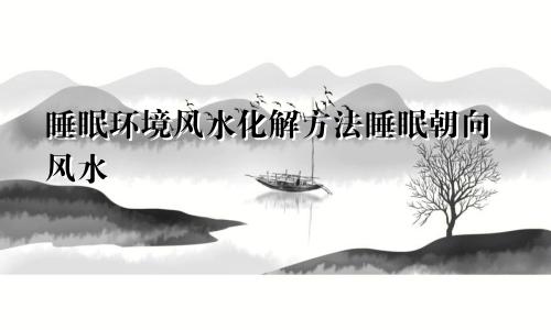 睡眠环境风水化解方法睡眠朝向风水