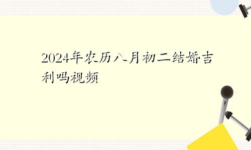 2024年农历八月初二结婚吉利吗视频