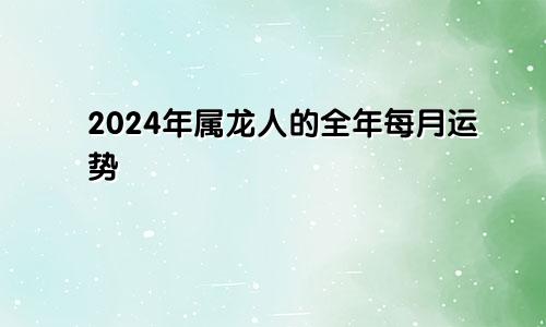 2024年属龙人的全年每月运势