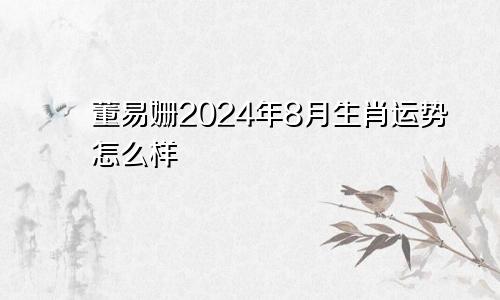 董易姗2024年8月生肖运势怎么样