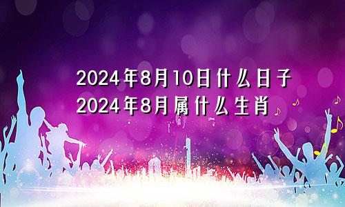 2024年8月10日什么日子2024年8月属什么生肖