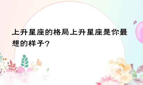 上升星座的格局上升星座是你最想的样子?