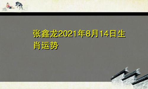 张鑫龙2021年8月14日生肖运势