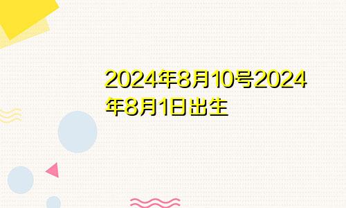 2024年8月10号2024年8月1日出生