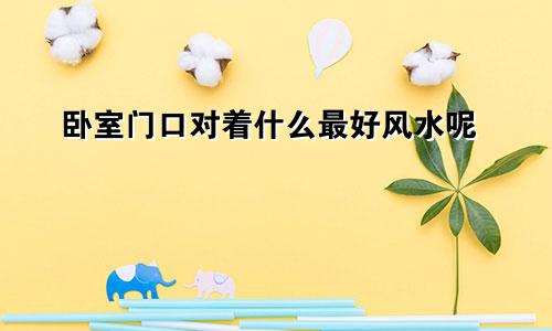 卧室门口对着什么最好风水呢