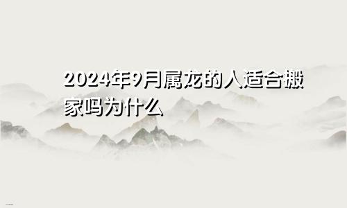 2024年9月属龙的人适合搬家吗为什么