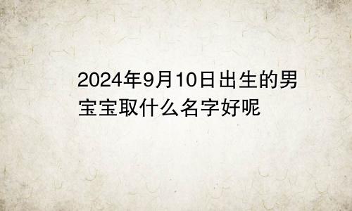 2024年9月10日出生的男宝宝取什么名字好呢