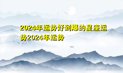 2024年运势好到爆的星座运势2024年运势