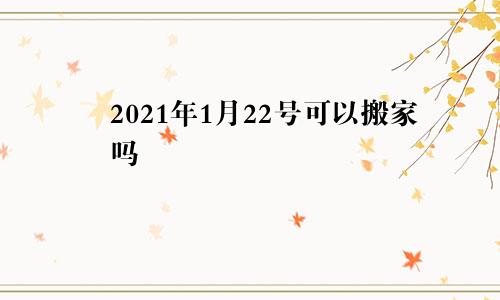 2021年1月22号可以搬家吗