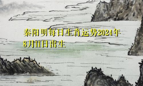 秦阳明每日生肖运势2024年8月11日出生