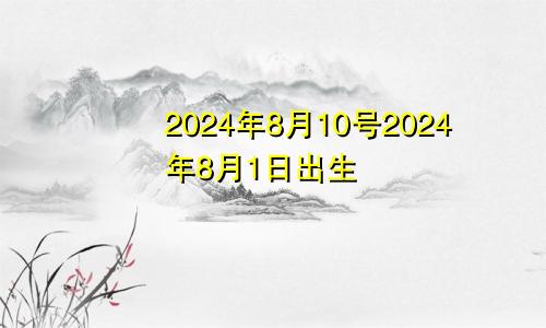 2024年8月10号2024年8月1日出生