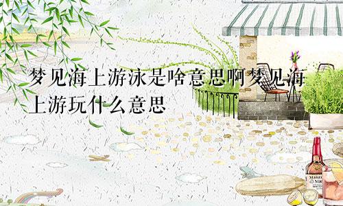 梦见海上游泳是啥意思啊梦见海上游玩什么意思