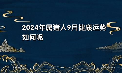 2024年属猪人9月健康运势如何呢