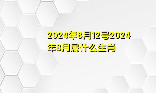 2024年8月12号2024年8月属什么生肖