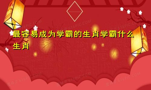 最容易成为学霸的生肖学霸什么生肖