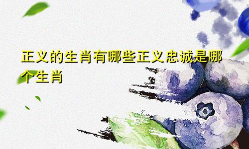 正义的生肖有哪些正义忠诚是哪个生肖