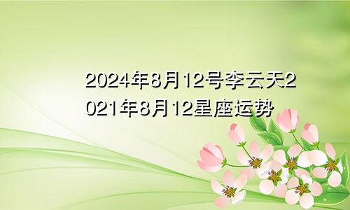 2024年8月12号李云天2021年8月12星座运势