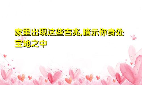 家里出现这些吉兆,暗示你身处宝地之中