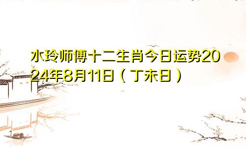 水玲师傅十二生肖今日运势2024年8月11日(丁未日)