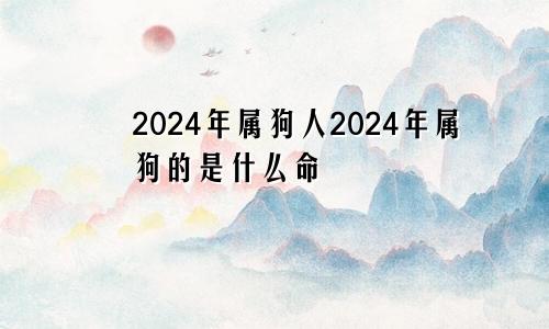 2024年属狗人2024年属狗的是什么命