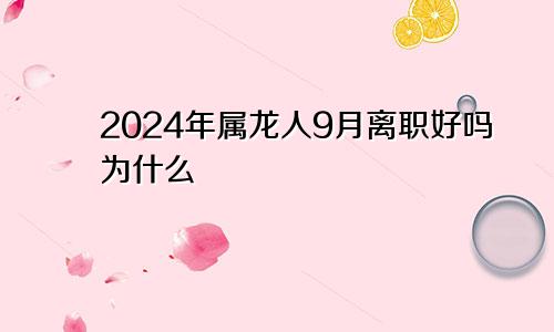 2024年属龙人9月离职好吗为什么
