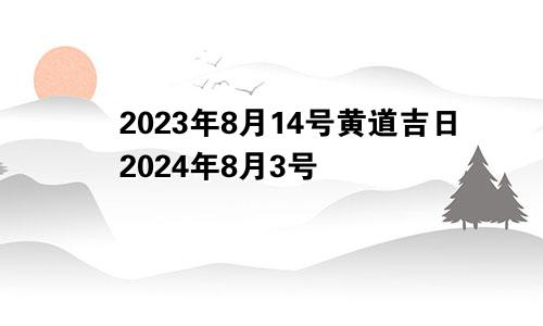 2023年8月14号黄道吉日2024年8月3号