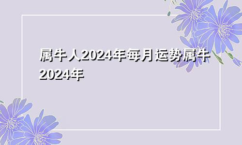属牛人2024年每月运势属牛2024年