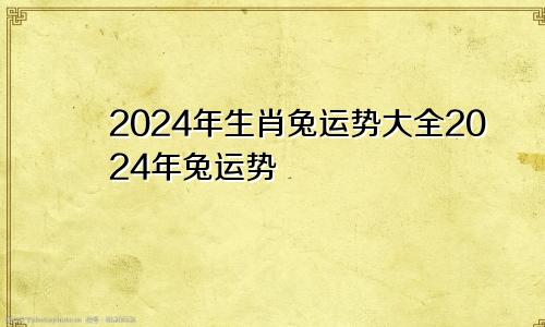 2024年生肖兔运势大全2024年兔运势