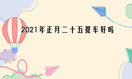 2021年正月二十五提车好吗